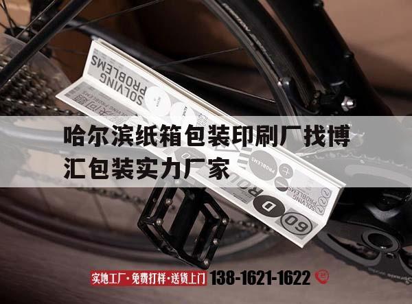 【哈爾濱紙箱包裝印刷廠找博匯包裝實(shí)力廠家】｜哈爾濱紙箱包裝印刷公司找博匯包裝實(shí)體廠家放心